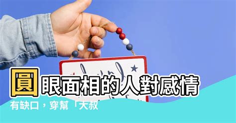 圓眼面相|【圓眼面相】圓眼面相的人對感情有缺口，穿幫「大叔」外表的真。